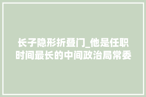 长子隐形折叠门_他是任职时间最长的中间政治局常委比邓公小1岁长子是副国级