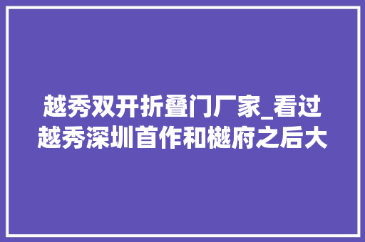 越秀双开折叠门厂家_看过越秀深圳首作和樾府之后大年夜概很难再爱上其它项目