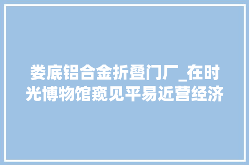 娄底铝合金折叠门厂_在时光博物馆窥见平易近营经济火种丨公民路上原居平易近娄底篇