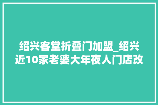 绍兴客堂折叠门加盟_绍兴近10家老婆大年夜人门店改名退出停用原会员卡