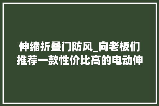 伸缩折叠门防风_向老板们推荐一款性价比高的电动伸缩门