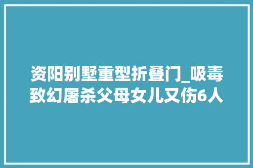 资阳别墅重型折叠门_吸毒致幻屠杀父母女儿又伤6人须眉被实行去世刑前连抽两支烟亲人拒见最后一面