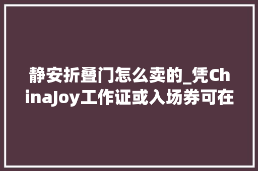 静安折叠门怎么卖的_凭ChinaJoy工作证或入场券可在静安区享受超多实惠折扣