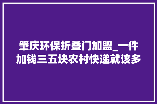 肇庆环保折叠门加盟_一件加钱三五块农村快递就该多收费