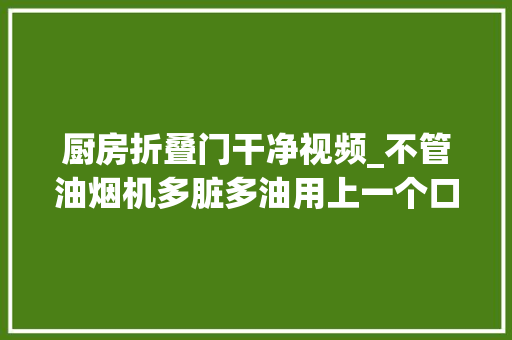 厨房折叠门干净视频_不管油烟机多脏多油用上一个口罩不用拆卸立马干净如新试试