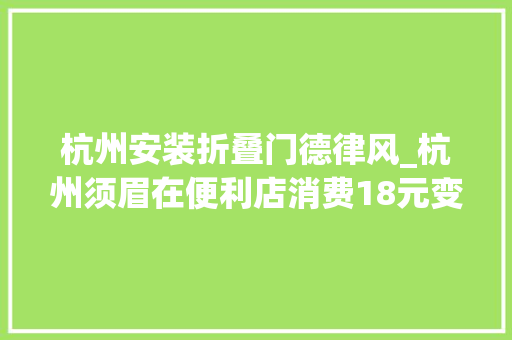 杭州安装折叠门德律风_杭州须眉在便利店消费18元变18000元事后报警乞助