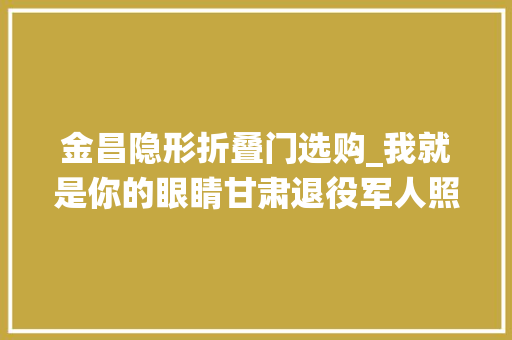 金昌隐形折叠门选购_我就是你的眼睛甘肃退役军人照顾失落明战友30余载