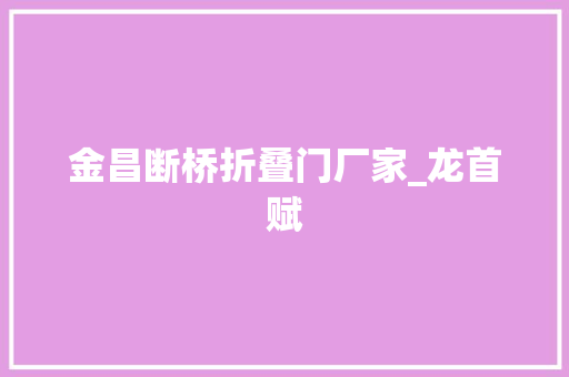 金昌断桥折叠门厂家_龙首赋
