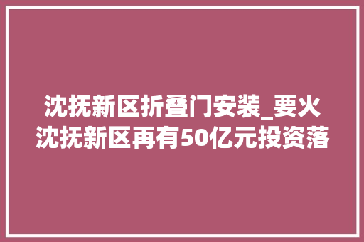 沈抚新区折叠门安装_要火沈抚新区再有50亿元投资落户你计算下手了吗