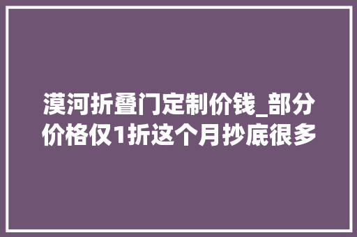 漠河折叠门定制价钱_部分价格仅1折这个月抄底很多人都在捡漏