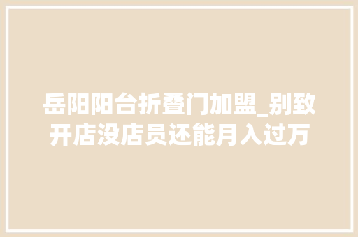 岳阳阳台折叠门加盟_别致开店没店员还能月入过万