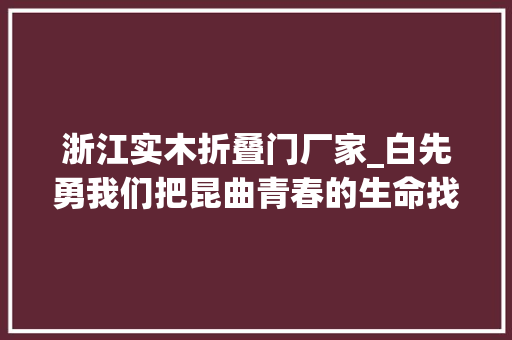 浙江实木折叠门厂家_白先勇我们把昆曲青春的生命找回来了
