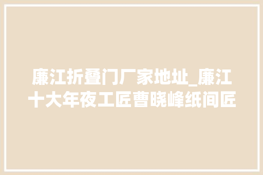 廉江折叠门厂家地址_廉江十大年夜工匠曹晓峰纸间匠心