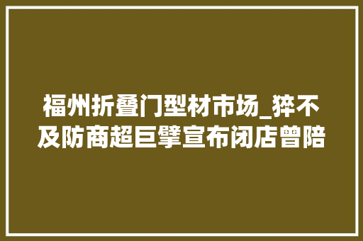福州折叠门型材市场_猝不及防商超巨擘宣布闭店曾陪伴福州人20多年