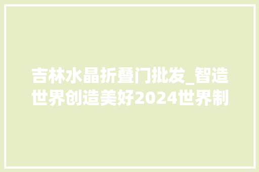 吉林水晶折叠门批发_智造世界创造美好2024世界制造业大年夜会不雅观察
