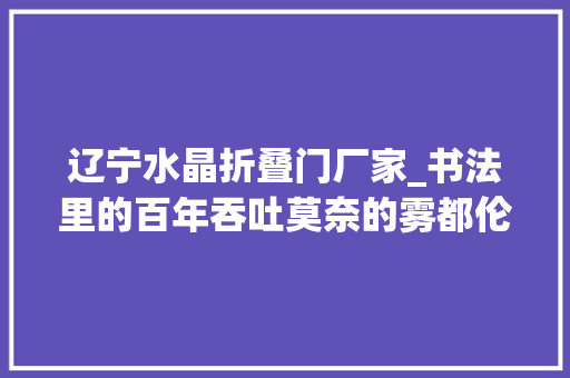 辽宁水晶折叠门厂家_书法里的百年吞吐莫奈的雾都伦敦