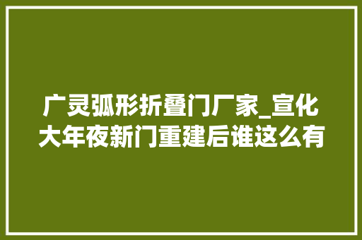 广灵弧形折叠门厂家_宣化大年夜新门重建后谁这么有才拍成这样厉害了