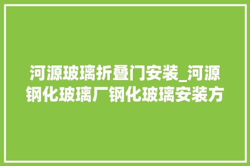 河源玻璃折叠门安装_河源钢化玻璃厂钢化玻璃安装方法玻璃遴选技巧