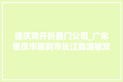 德庆双开折叠门公司_广东肇庆市原副市长江森源被双开