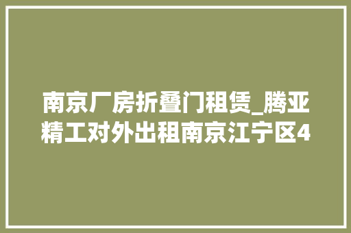 南京厂房折叠门租赁_腾亚精工对外出租南京江宁区468万平方米闲置厂房