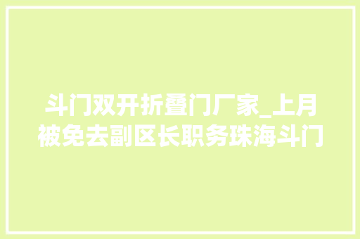 斗门双开折叠门厂家_上月被免去副区长职务珠海斗门区政府原党组成员张启文被双开