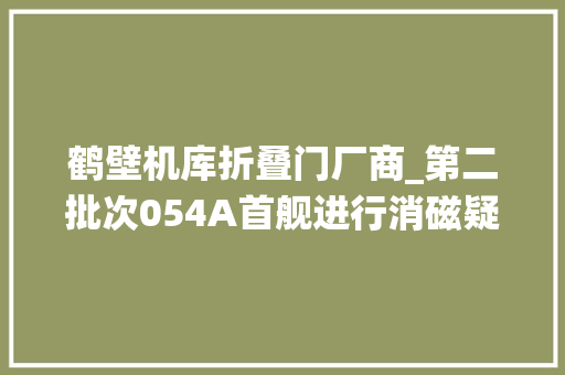 鹤壁机库折叠门厂商_第二批次054A首舰进行消磁疑似已达到服役状态下饺子再立异高