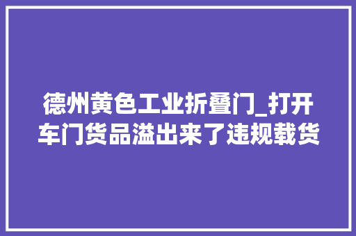 德州黄色工业折叠门_打开车门货品溢出来了违规载货要不得