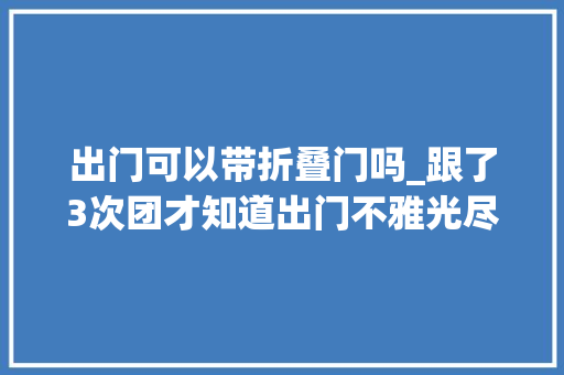 出门可以带折叠门吗_跟了3次团才知道出门不雅光尽量带上这6样器械带与不带差异很大年夜