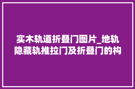 实木轨道折叠门图片_地轨隐藏轨推拉门及折叠门的构造做法赶紧收藏