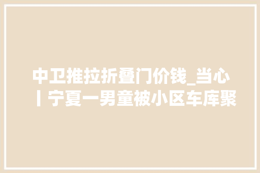 中卫推拉折叠门价钱_当心丨宁夏一男童被小区车库聚积门夹住致去世