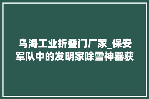 乌海工业折叠门厂家_保安军队中的发明家除雪神器获专利