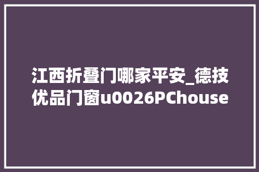 江西折叠门哪家平安_德技优品门窗u0026PChouse宁靖家居网强强联合打造更安然的人居情形