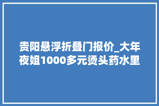 贵阳悬浮折叠门报价_大年夜姐1000多元烫头药水里都是虫老板这是益虫