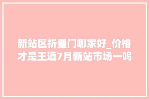 新站区折叠门哪家好_价格才是王道7月新站市场一鸣惊人合肥依然丰年夜量刚需客群