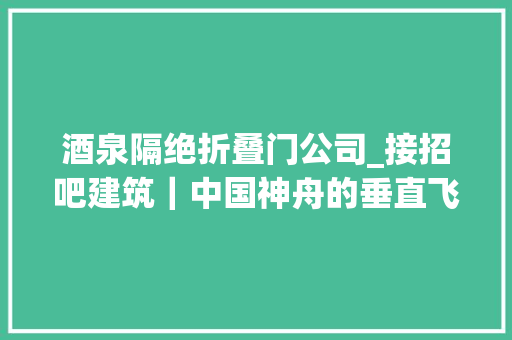酒泉隔绝折叠门公司_接招吧建筑｜中国神舟的垂直飞天港