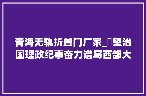 青海无轨折叠门厂家_瞭望治国理政纪事奋力谱写西部大年夜开拓新篇章
