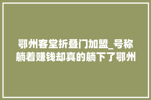鄂州客堂折叠门加盟_号称躺着赚钱却真的躺下了鄂州须眉投入10余万加盟费难讨回