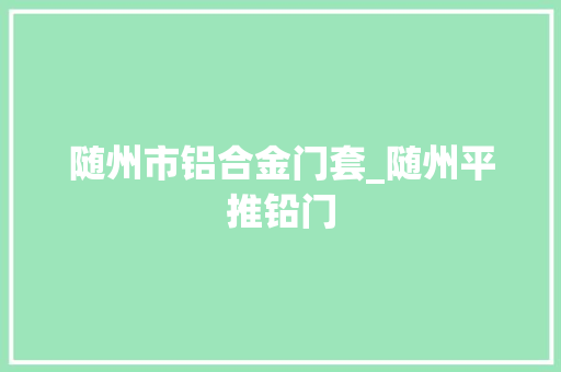 随州市铝合金门套_随州平推铅门
