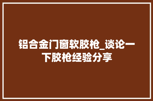 铝合金门窗软胶枪_谈论一下胶枪经验分享