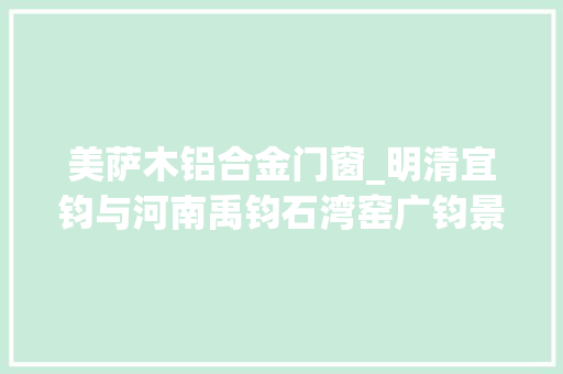 美萨木铝合金门窗_明清宜钧与河南禹钧石湾窑广钧景德镇炉钧的区分
