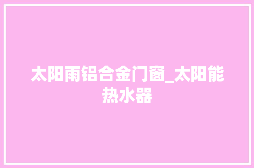 太阳雨铝合金门窗_太阳能热水器