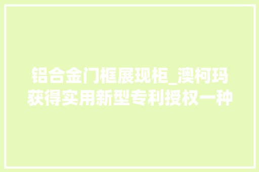 铝合金门框展现柜_澳柯玛获得实用新型专利授权一种整合灯箱和下前罩的整体门框一段式立式冷藏展示柜