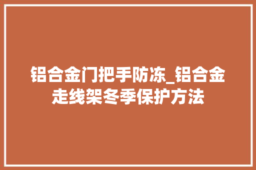 铝合金门把手防冻_铝合金走线架冬季保护方法