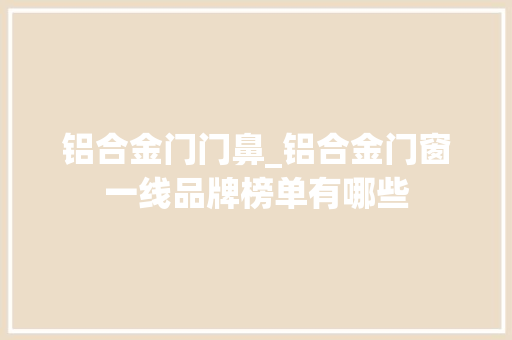 铝合金门门鼻_铝合金门窗一线品牌榜单有哪些