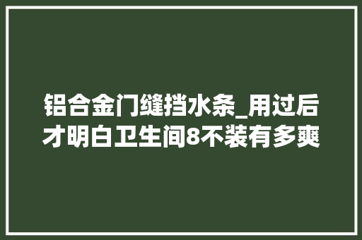 铝合金门缝挡水条_用过后才明白卫生间8不装有多爽不是胡说而是经验总结