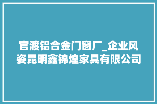 官渡铝合金门窗厂_企业风姿昆明鑫锦煌家具有限公司