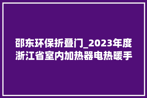 邵东环保折叠门_2023年度浙江省室内加热器电热暖手器毛针织品等27种流利领域产品质量监督抽查情况的通知布告