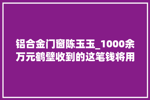 铝合金门窗陈玉玉_1000余万元鹤壁收到的这笔钱将用于