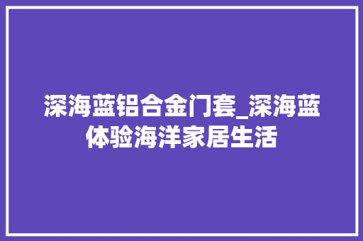 深海蓝铝合金门套_深海蓝体验海洋家居生活