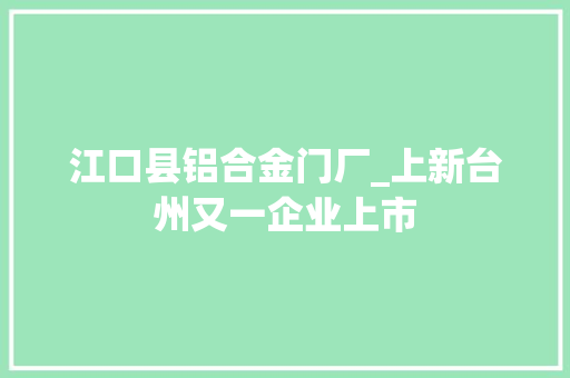 江口县铝合金门厂_上新台州又一企业上市
